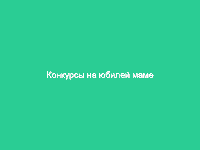 Конкурсы на юбилей маме Конкурсы на юбилей маме