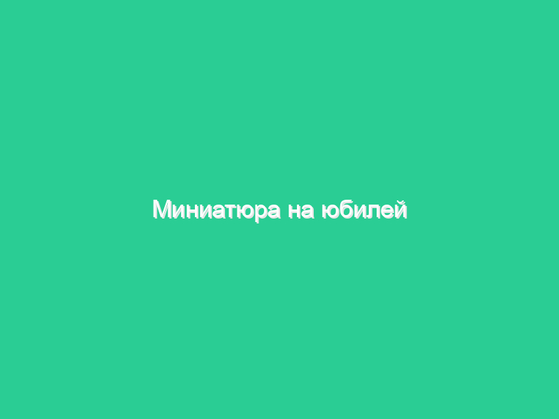 Миниатюра на юбилей Миниатюра на юбилей