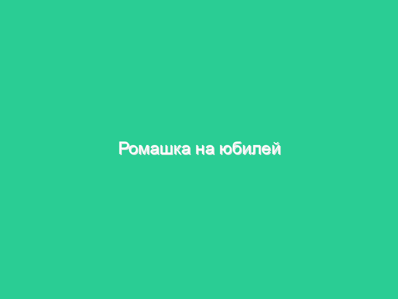 Ромашка на юбилей Ромашка на юбилей