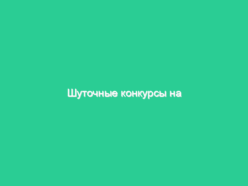 Шуточные конкурсы на юбилей Шуточные конкурсы на юбилей