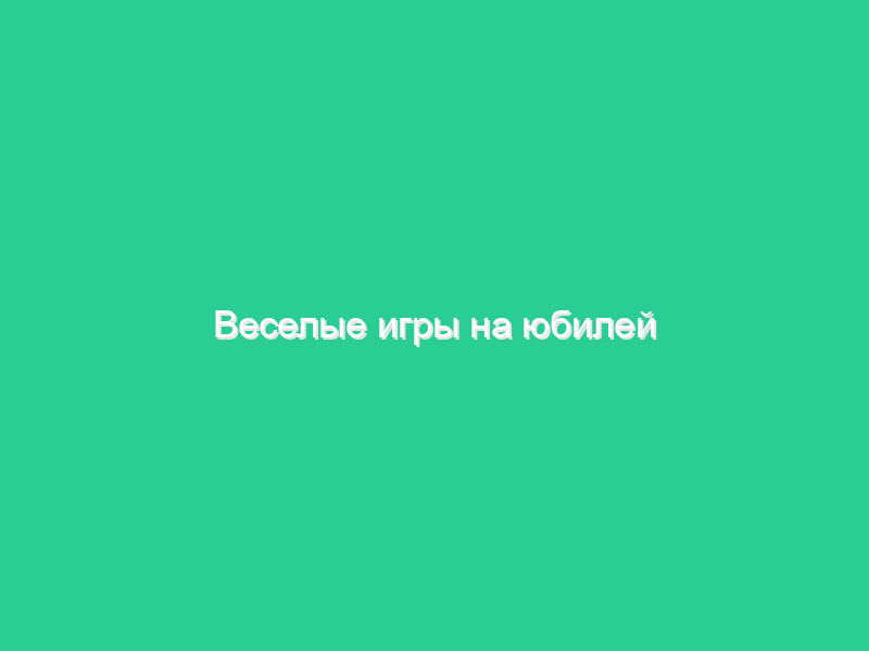 Веселые игры на юбилей Веселые игры на юбилей