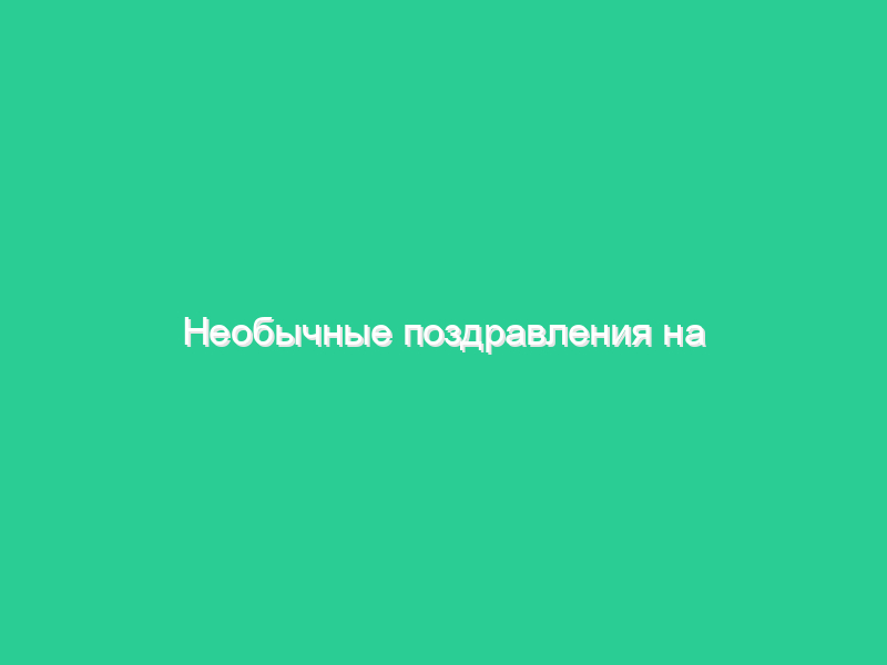 Необычные поздравления на юбилей Необычные поздравления на юбилей