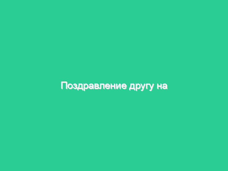 Поздравление другу на юбилей Поздравление другу на юбилей
