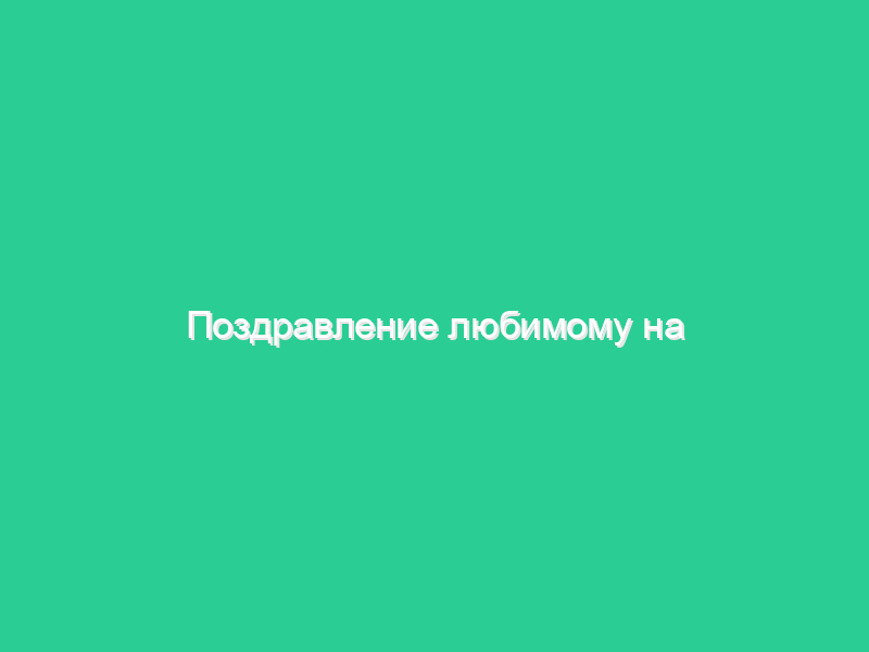 Поздравление любимому на юбилей Поздравление любимому на юбилей