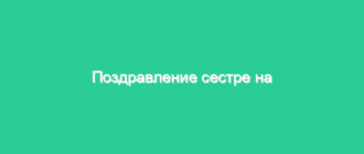 Поздравление сестре на юбилей