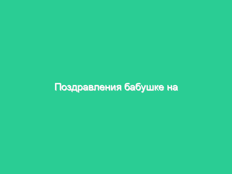 Поздравления бабушке на юбилей