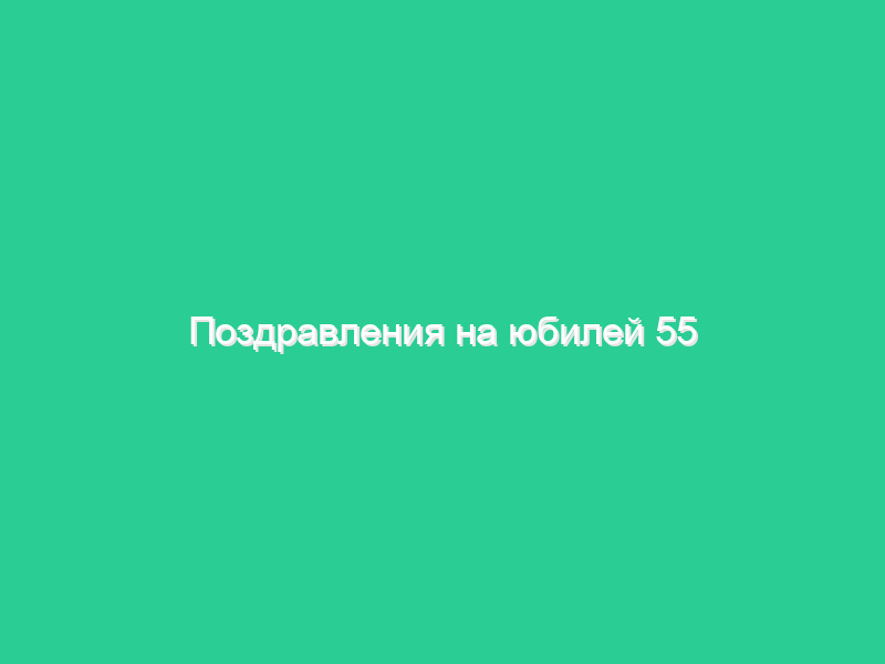 Поздравления на юбилей 55 лет Поздравления на юбилей 55 лет