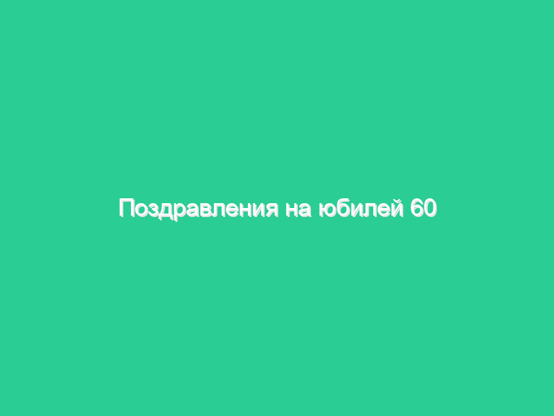 Поздравления на юбилей 60 лет Поздравления на юбилей 60 лет