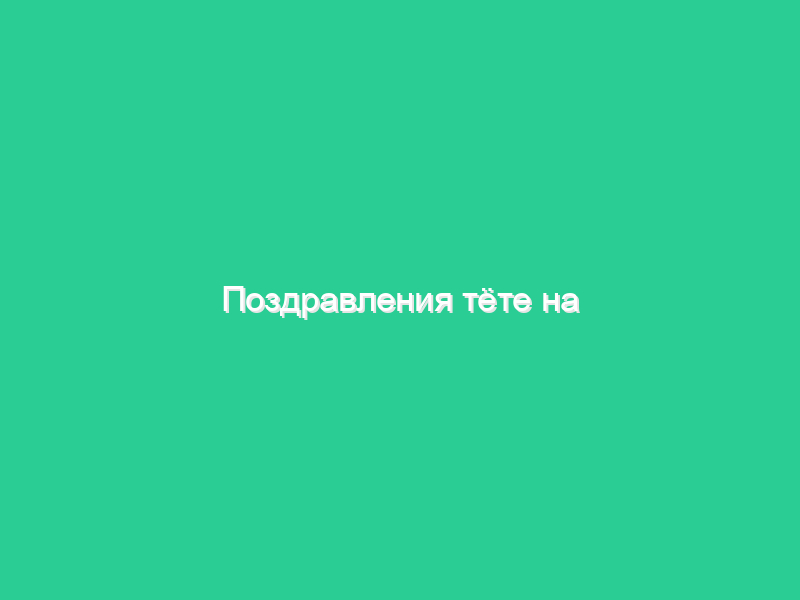 Поздравления тёте на юбилей Поздравления тёте на юбилей