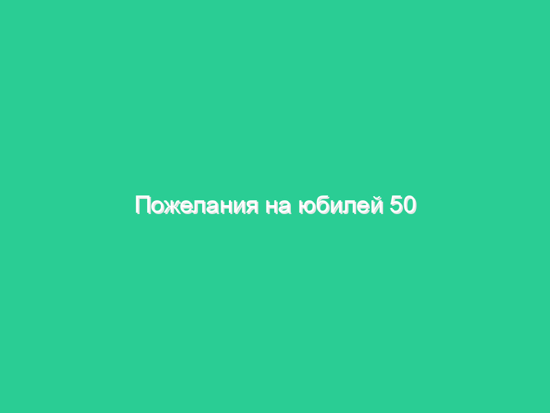 Пожелания на юбилей 50 Пожелания на юбилей 50