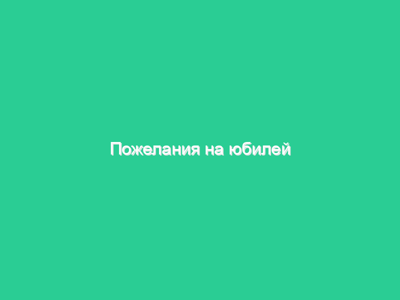 Пожелания на юбилей Пожелания на юбилей