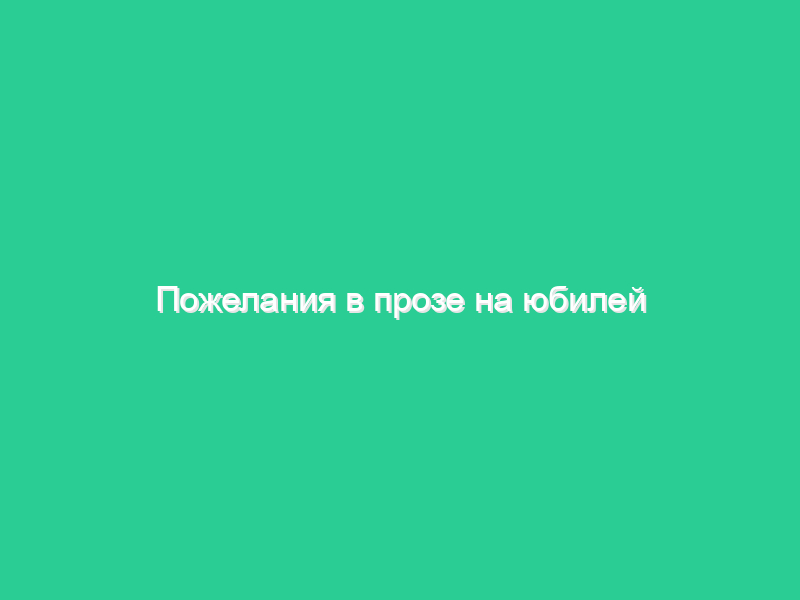 Пожелания в прозе на юбилей Пожелания в прозе на юбилей