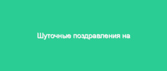 Шуточные поздравления на юбилей