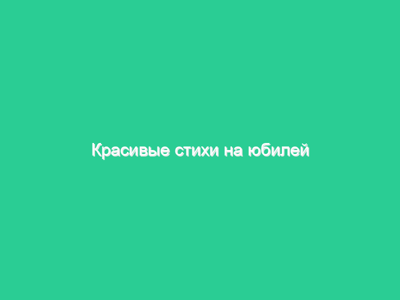 Красивые стихи на юбилей Красивые стихи на юбилей