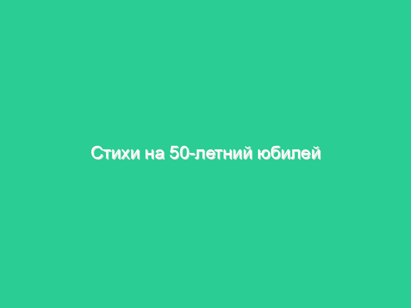 Стихи на 50-летний юбилей женщине Стихи на 50-летний юбилей женщине