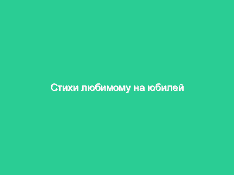 Стихи любимому на юбилей Стихи любимому на юбилей