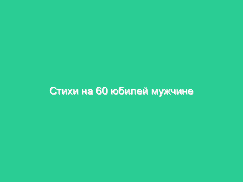 Стихи на 60 юбилей мужчине Стихи на 60 юбилей мужчине