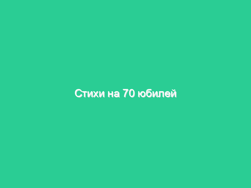 Стихи на 70 юбилей Стихи на 70 юбилей