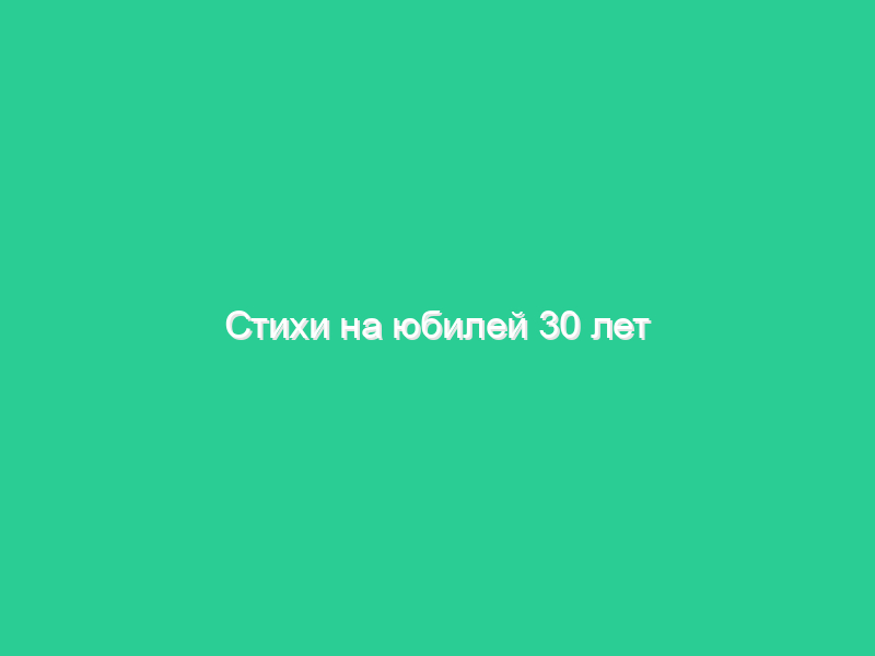 Стихи на юбилей 30 лет Стихи на юбилей 30 лет