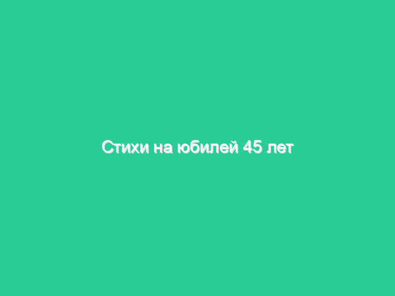 Стихи на юбилей 45 лет Стихи на юбилей 45 лет