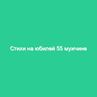 Стихи на юбилей 55 мужчине