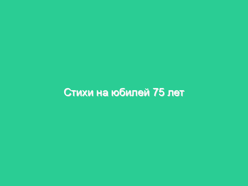 Стихи на юбилей 75 лет Стихи на юбилей 75 лет