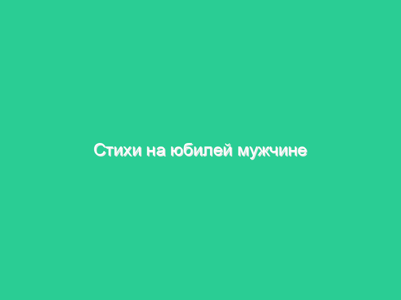 Стихи на юбилей мужчине