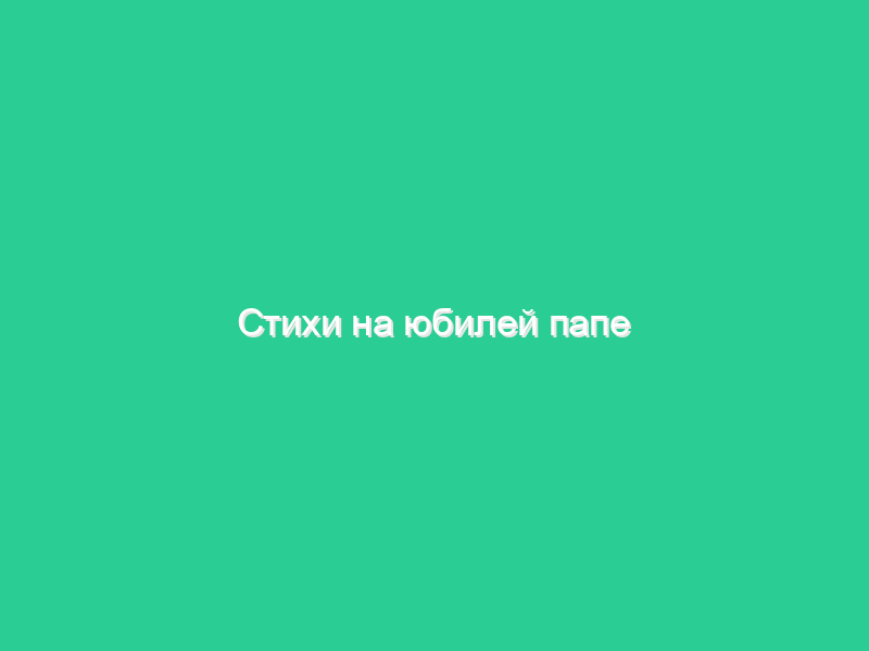 Стихи на юбилей папе Стихи на юбилей папе