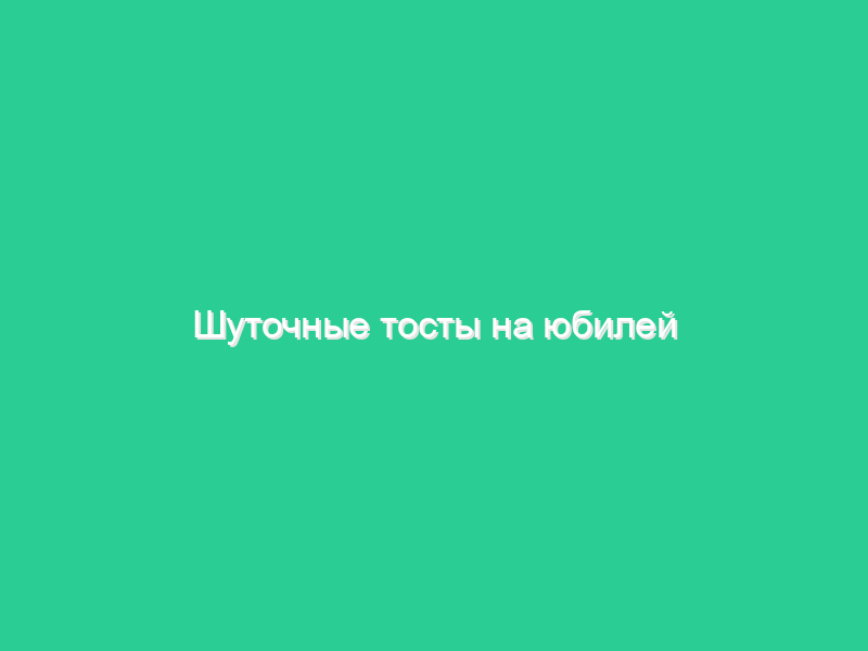 Шуточные тосты на юбилей
