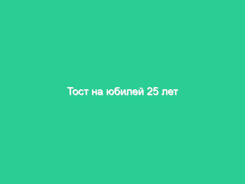 Тост на юбилей 25 лет Тост на юбилей 25 лет