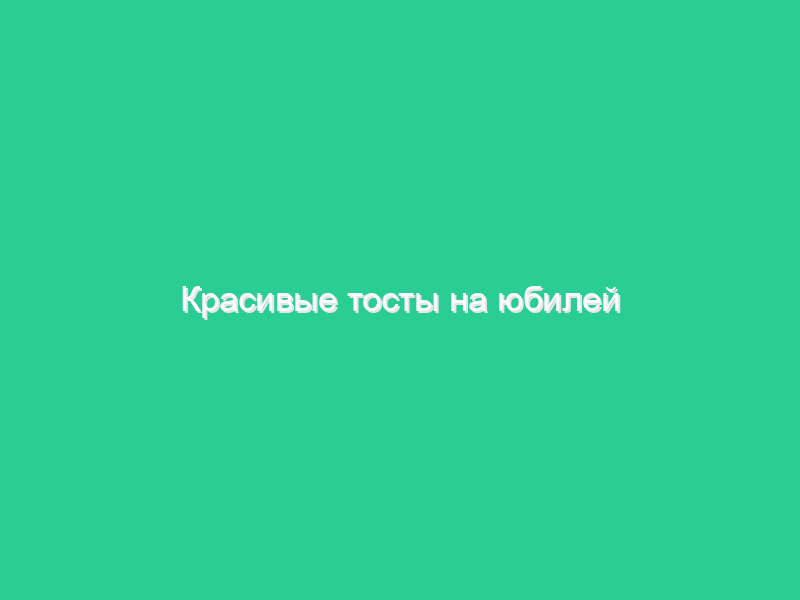 Красивые тосты на юбилей Красивые тосты на юбилей