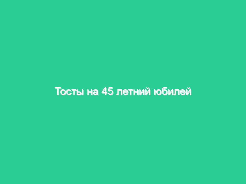 Тосты на 45 летний юбилей Тосты на 45 летний юбилей