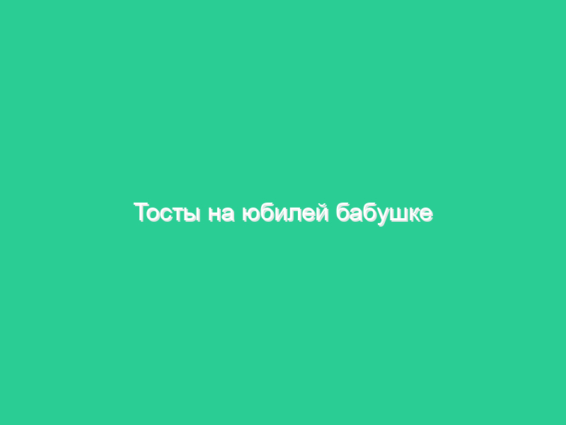 Тосты на юбилей бабушке