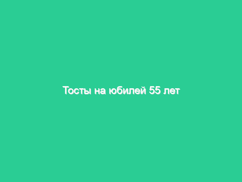 Тосты на юбилей 55 лет