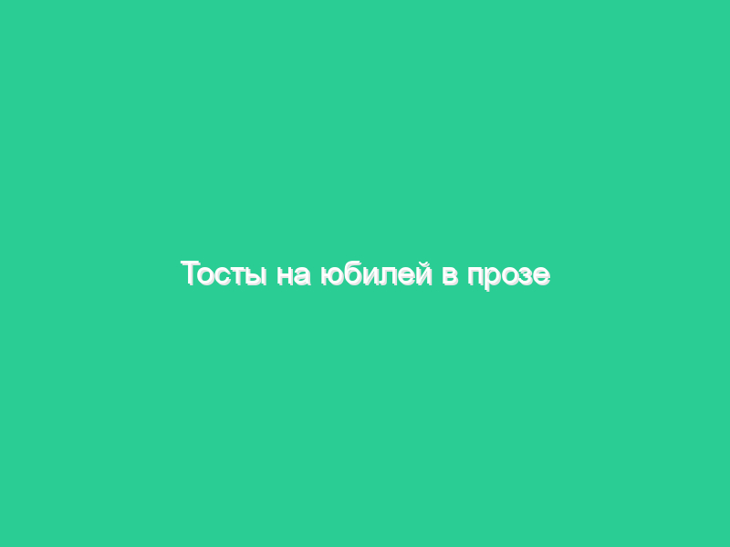Тосты на юбилей в прозе Тосты на юбилей в прозе