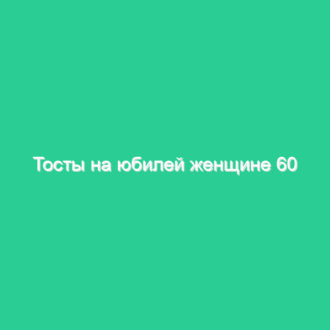 Тосты на юбилей женщине 60