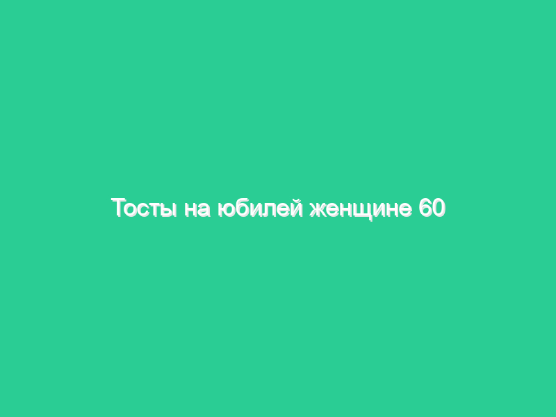 Тосты на юбилей женщине 60 Тосты на юбилей женщине 60