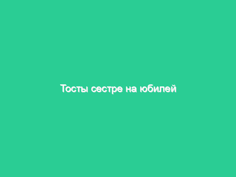 Тосты сестре на юбилей