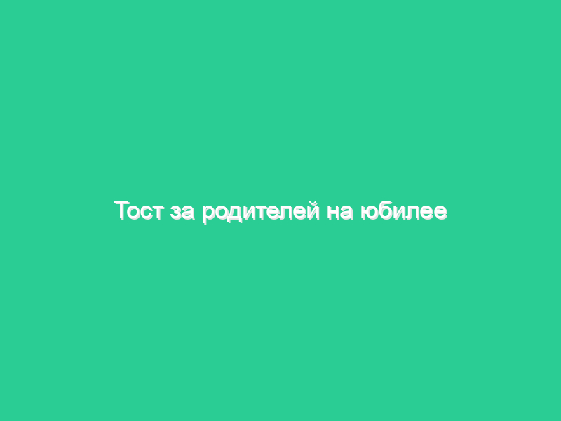 Тост за родителей на юбилее Тост за родителей на юбилее