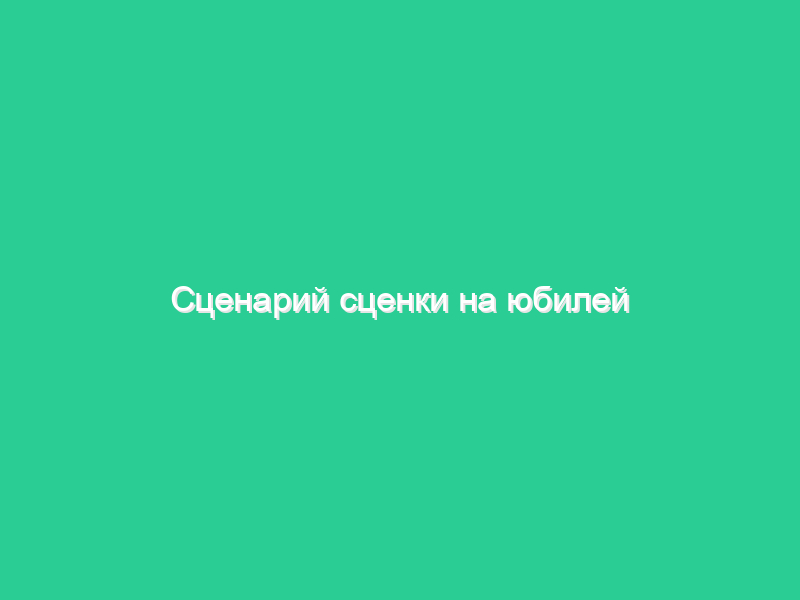 Сценарий сценки на юбилей Сценарий сценки на юбилей