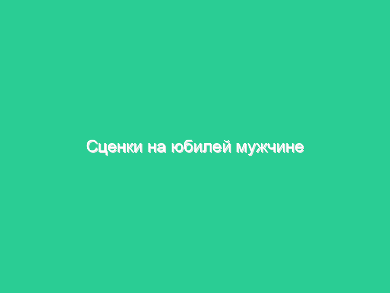 Сценки на юбилей мужчине Сценки на юбилей мужчине