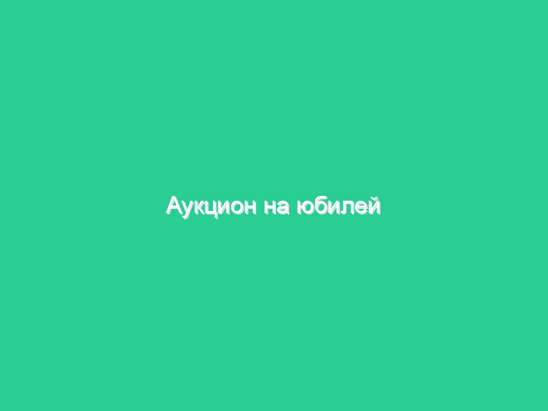 Аукцион на юбилей Аукцион на юбилей