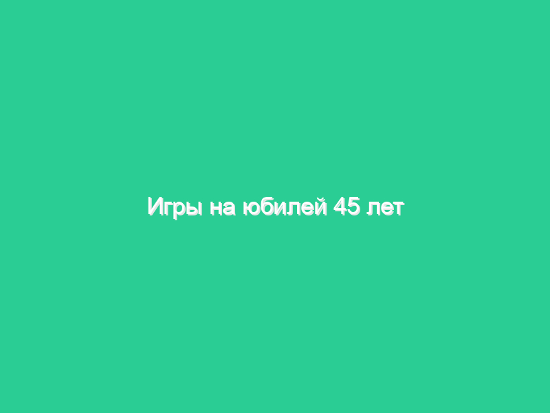 Игры на юбилей 45 лет Игры на юбилей 45 лет