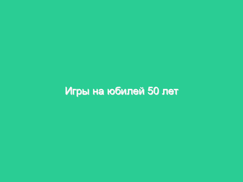 Игры на юбилей 50 лет Игры на юбилей 50 лет