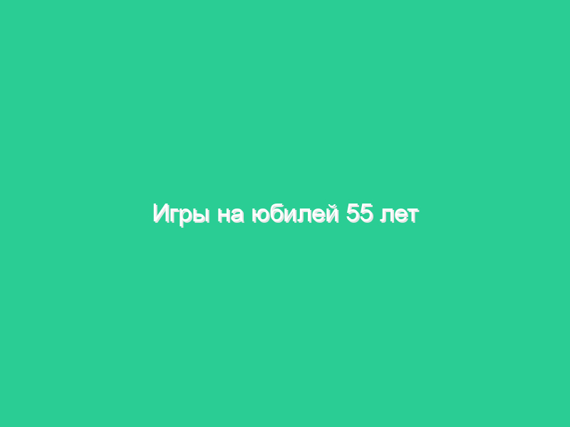Игры на юбилей 55 лет женщине Игры на юбилей 55 лет женщине