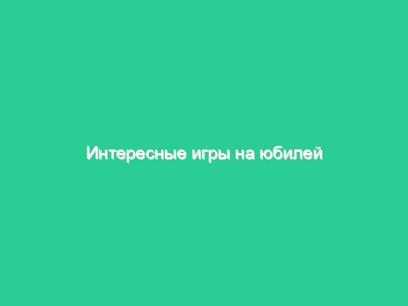Интересные игры на юбилей Интересные игры на юбилей