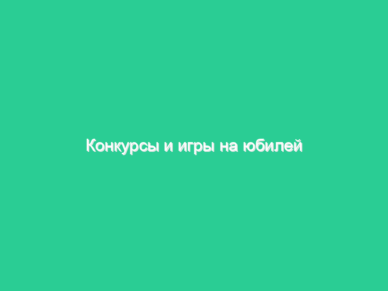 Конкурсы и игры на юбилей Конкурсы и игры на юбилей
